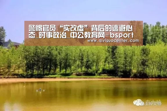 警惕官员“实改虚”背后的逃避心态_时事政治_中公教育网-bsport体育官网入口