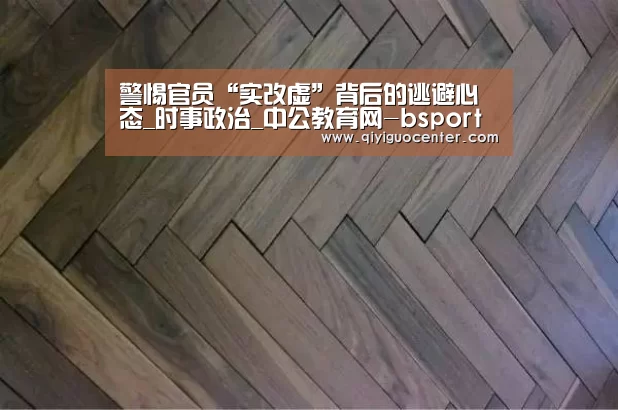 警惕官员“实改虚”背后的逃避心态_时事政治_中公教育网-bsport体育官网入口直播(图4) b体育中国官网
